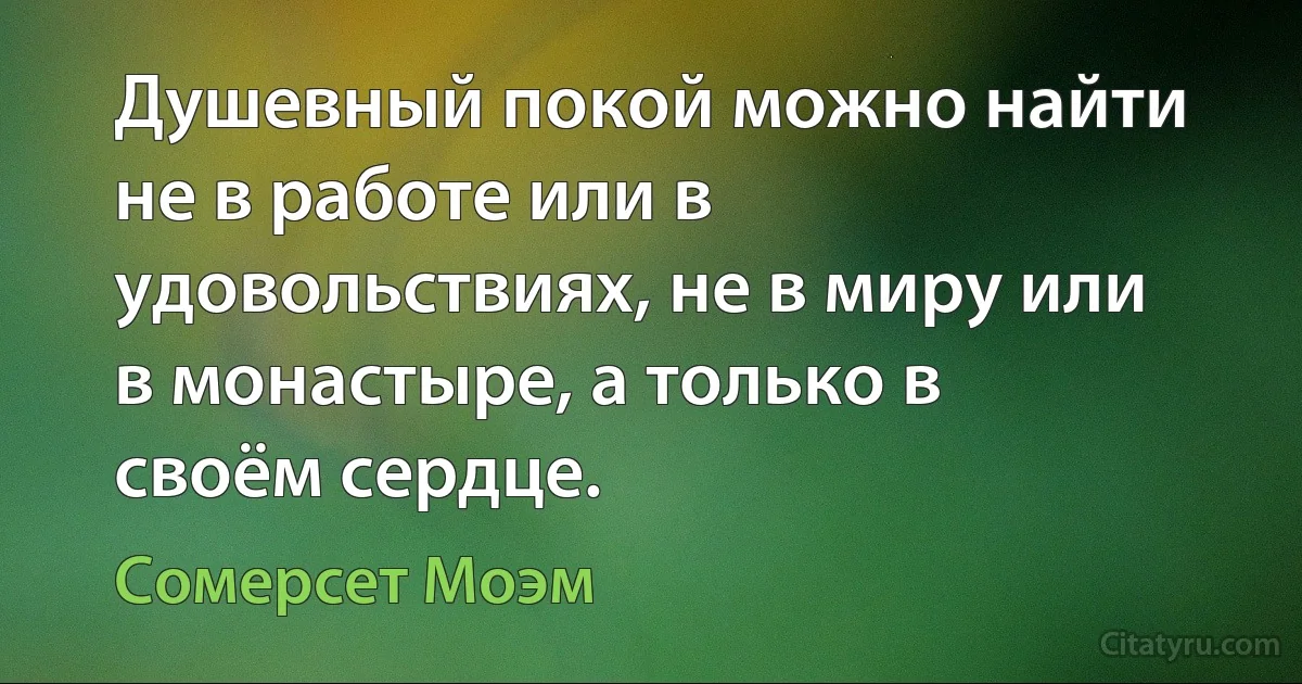 Душевный покой можно найти не в работе или в удовольствиях, не в миру или в монастыре, а только в своём сердце. (Сомерсет Моэм)