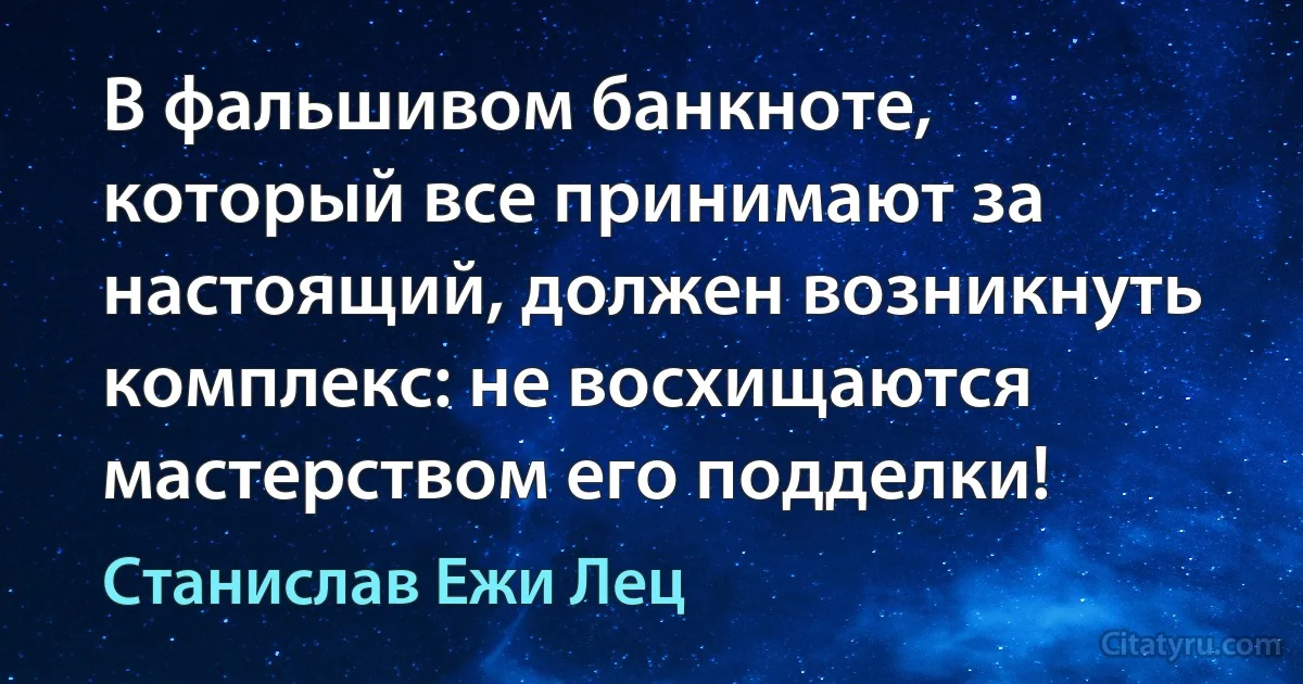 В фальшивом банкноте, который все принимают за настоящий, должен возникнуть комплекс: не восхищаются мастерством его подделки! (Станислав Ежи Лец)