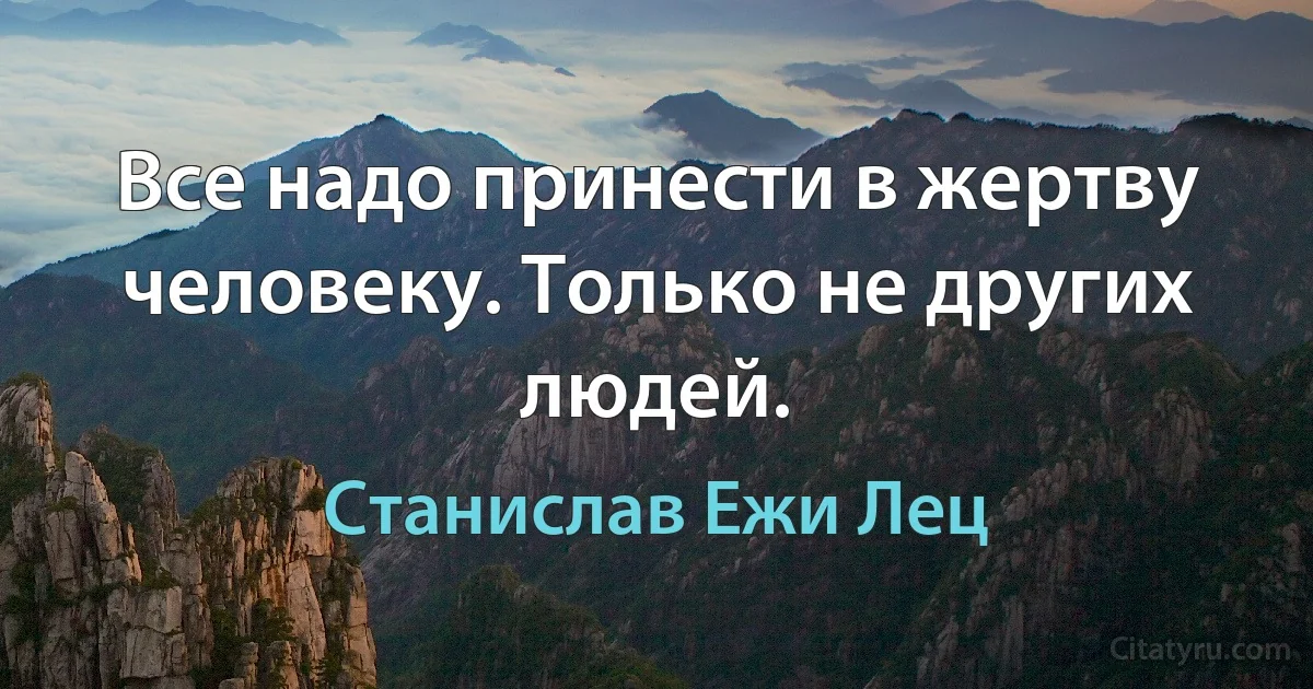 Все надо принести в жертву человеку. Только не других людей. (Станислав Ежи Лец)