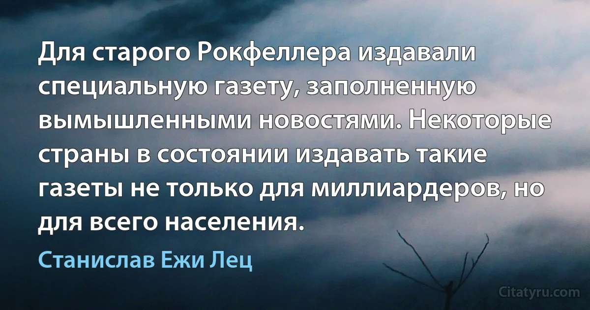 Для старого Рокфеллера издавали специальную газету, заполненную вымышленными новостями. Некоторые страны в состоянии издавать такие газеты не только для миллиардеров, но для всего населения. (Станислав Ежи Лец)