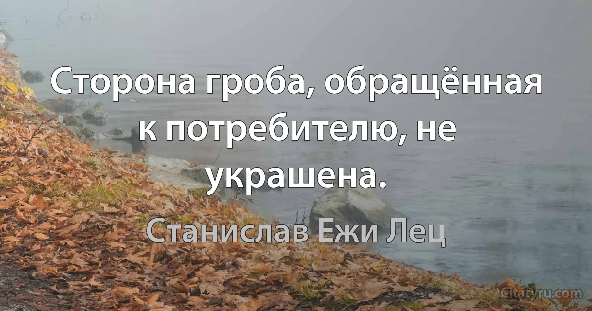 Сторона гроба, обращённая к потребителю, не украшена. (Станислав Ежи Лец)