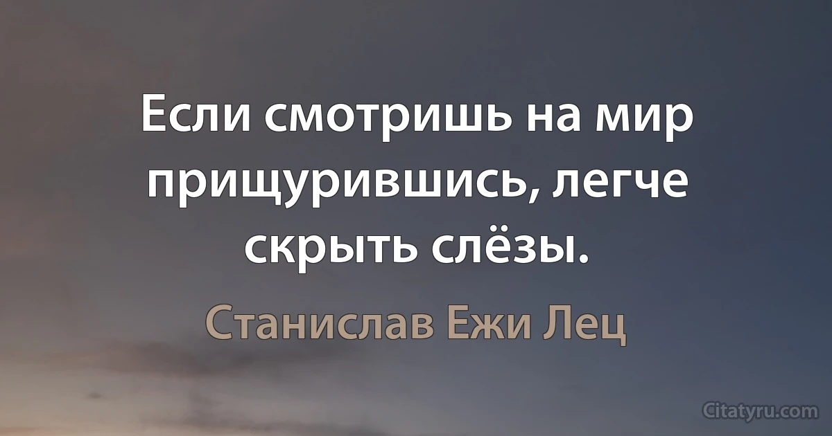 Если смотришь на мир прищурившись, легче скрыть слёзы. (Станислав Ежи Лец)