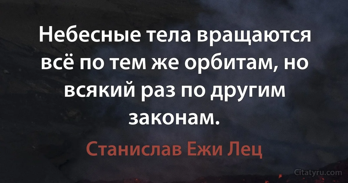 Небесные тела вращаются всё по тем же орбитам, но всякий раз по другим законам. (Станислав Ежи Лец)