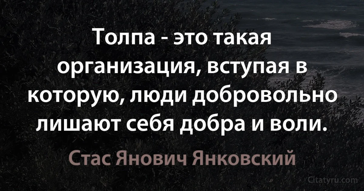 Толпа - это такая организация, вступая в которую, люди добровольно лишают себя добра и воли. (Стас Янович Янковский)