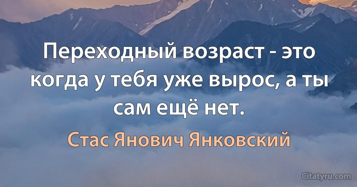 Переходный возраст - это когда у тебя уже вырос, а ты сам ещё нет. (Стас Янович Янковский)