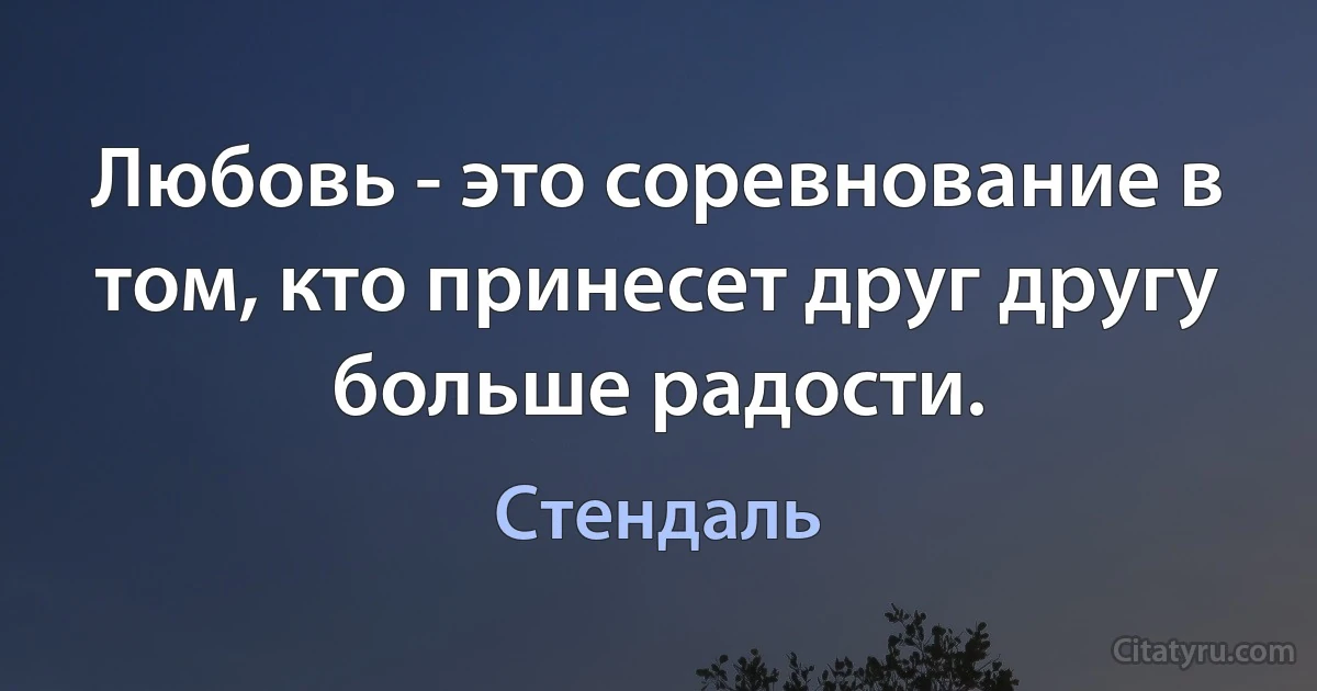 Любовь - это соревнование в том, кто принесет друг другу больше радости. (Стендаль)