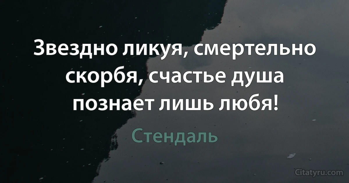 Звездно ликуя, смертельно скорбя, счастье душа познает лишь любя! (Стендаль)