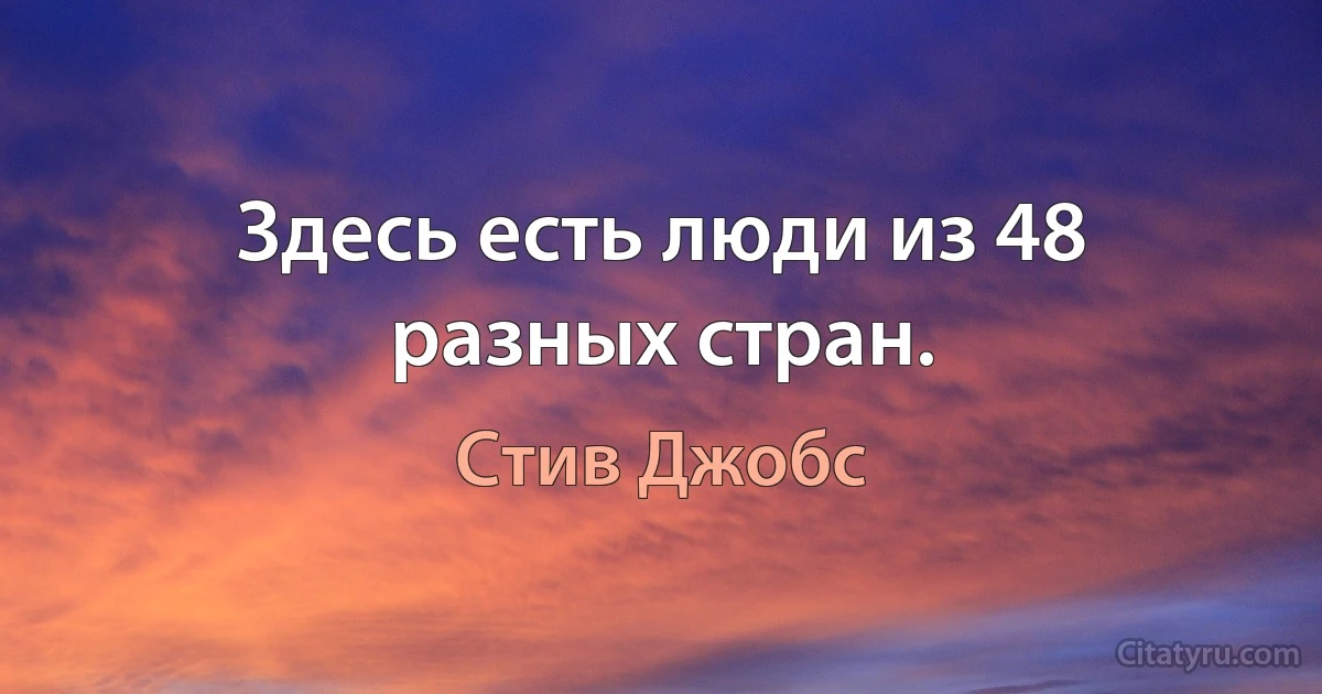 Здесь есть люди из 48 разных стран. (Стив Джобс)