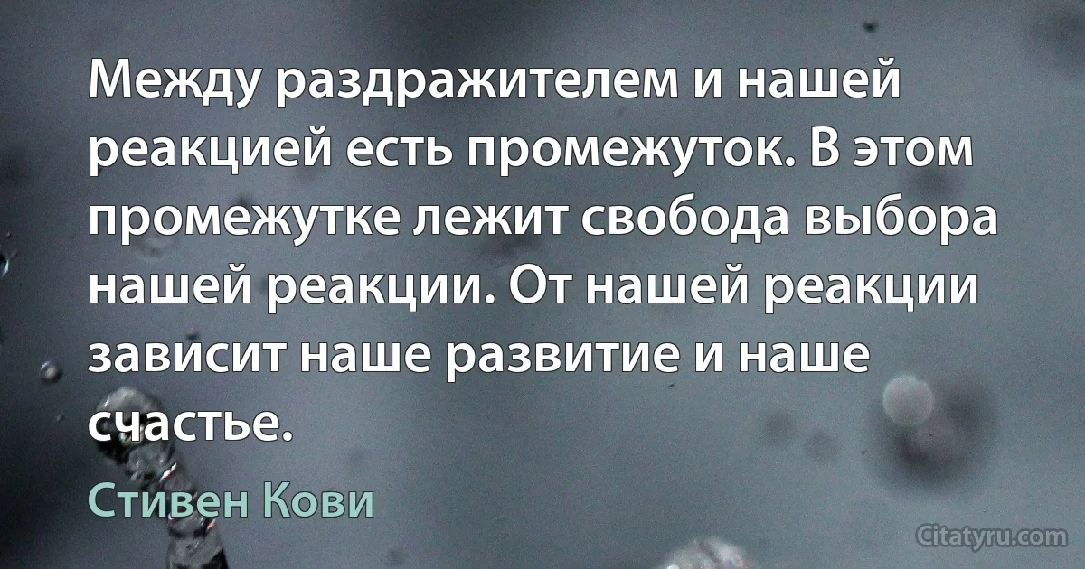 Между раздражителем и нашей реакцией есть промежуток. В этом промежутке лежит свобода выбора нашей реакции. От нашей реакции зависит наше развитие и наше счастье. (Стивен Кови)