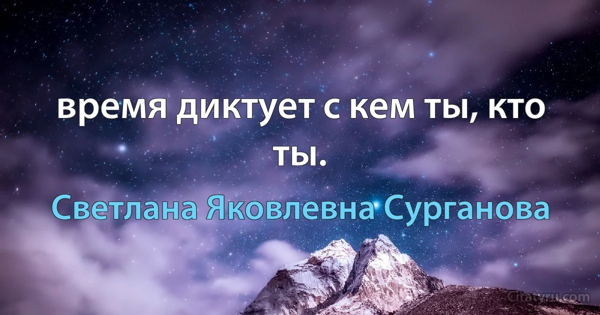 время диктует с кем ты, кто ты. (Светлана Яковлевна Сурганова)