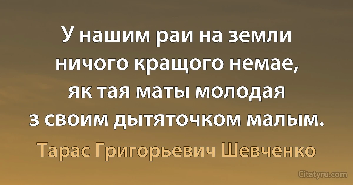 У нашим раи на земли
ничого кращого немае,
як тая маты молодая
з своим дытяточком малым. (Тарас Григорьевич Шевченко)