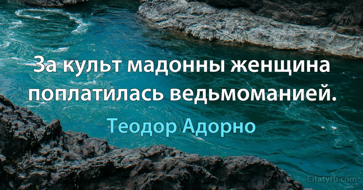 За культ мадонны женщина поплатилась ведьмоманией. (Теодор Адорно)