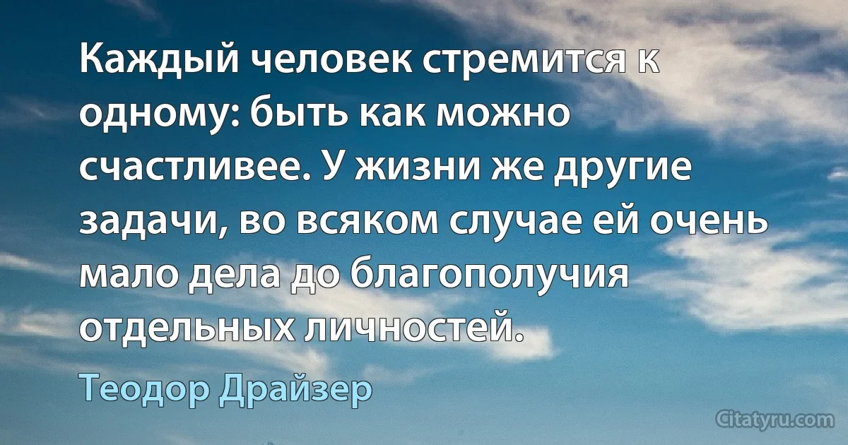 Каждый человек стремится к одному: быть как можно счастливее. У жизни же другие задачи, во всяком случае ей очень мало дела до благополучия отдельных личностей. (Теодор Драйзер)