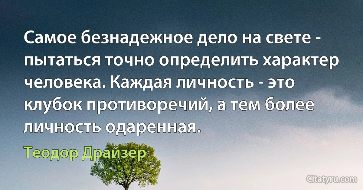 Самое безнадежное дело на свете - пытаться точно определить характер человека. Каждая личность - это клубок противоречий, а тем более личность одаренная. (Теодор Драйзер)