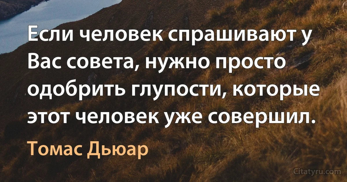 Если человек спрашивают у Вас совета, нужно просто одобрить глупости, которые этот человек уже совершил. (Томас Дьюар)