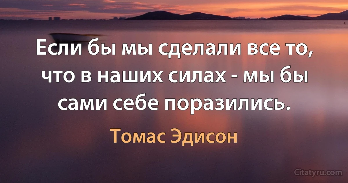 Если бы мы сделали все то, что в наших силах - мы бы сами себе поразились. (Томас Эдисон)