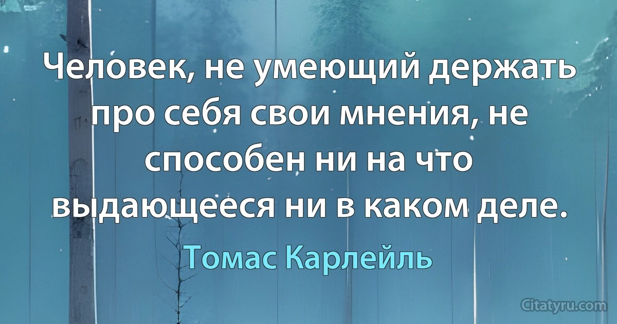 Человек, не умеющий держать про себя свои мнения, не способен ни на что выдающееся ни в каком деле. (Томас Карлейль)