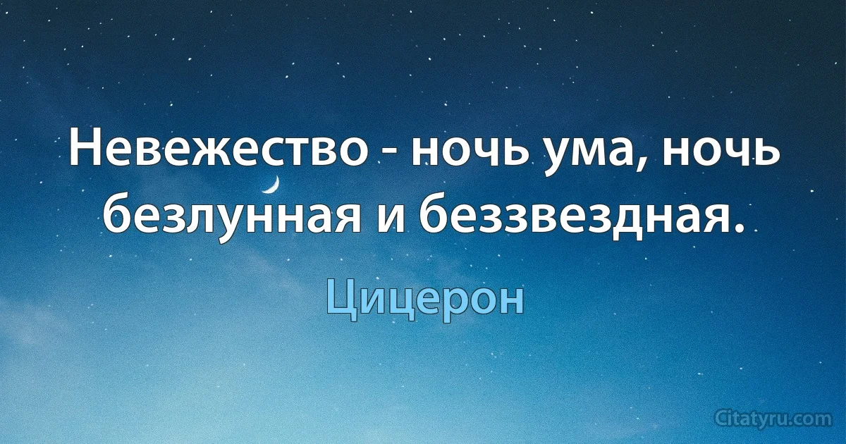 Невежество - ночь ума, ночь безлунная и беззвездная. (Цицерон)