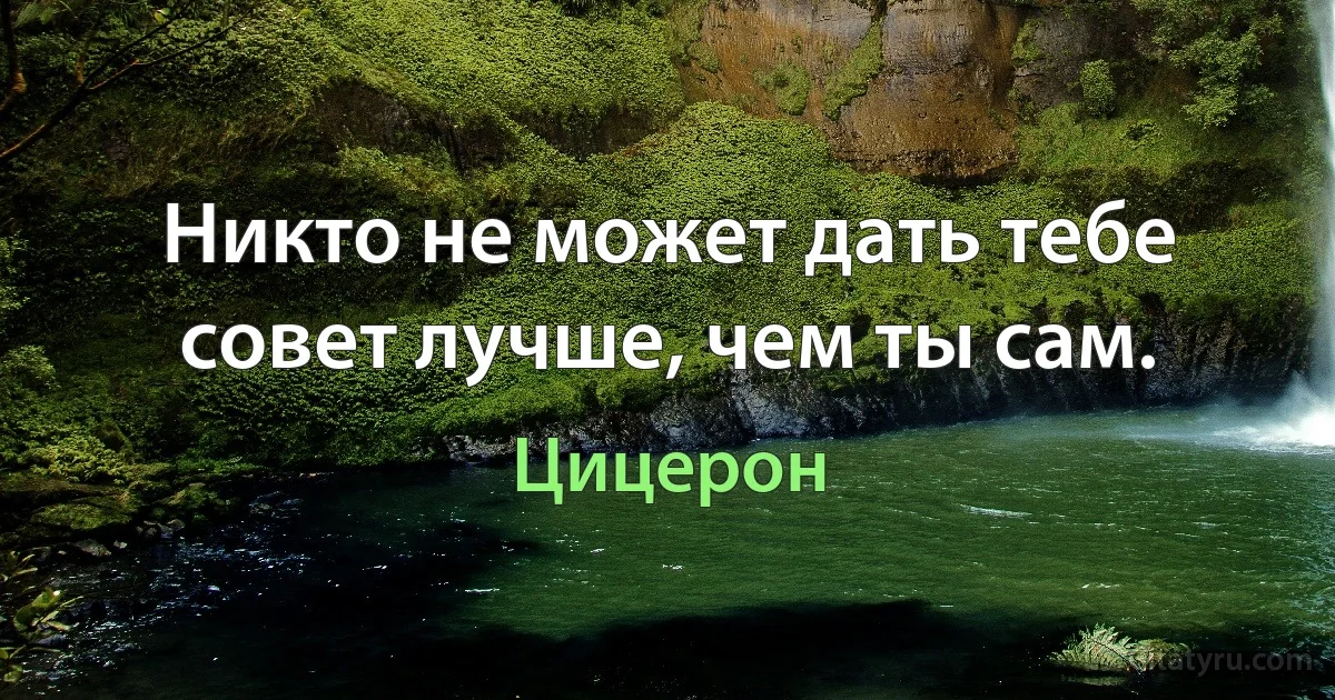 Никто не может дать тебе совет лучше, чем ты сам. (Цицерон)