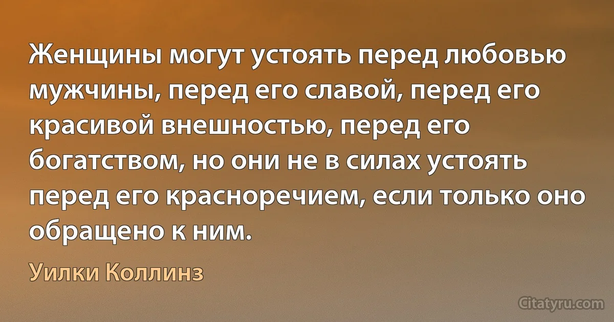 Женщины могут устоять перед любовью мужчины, перед его славой, перед его красивой внешностью, перед его богатством, но они не в силах устоять перед его красноречием, если только оно обращено к ним. (Уилки Коллинз)