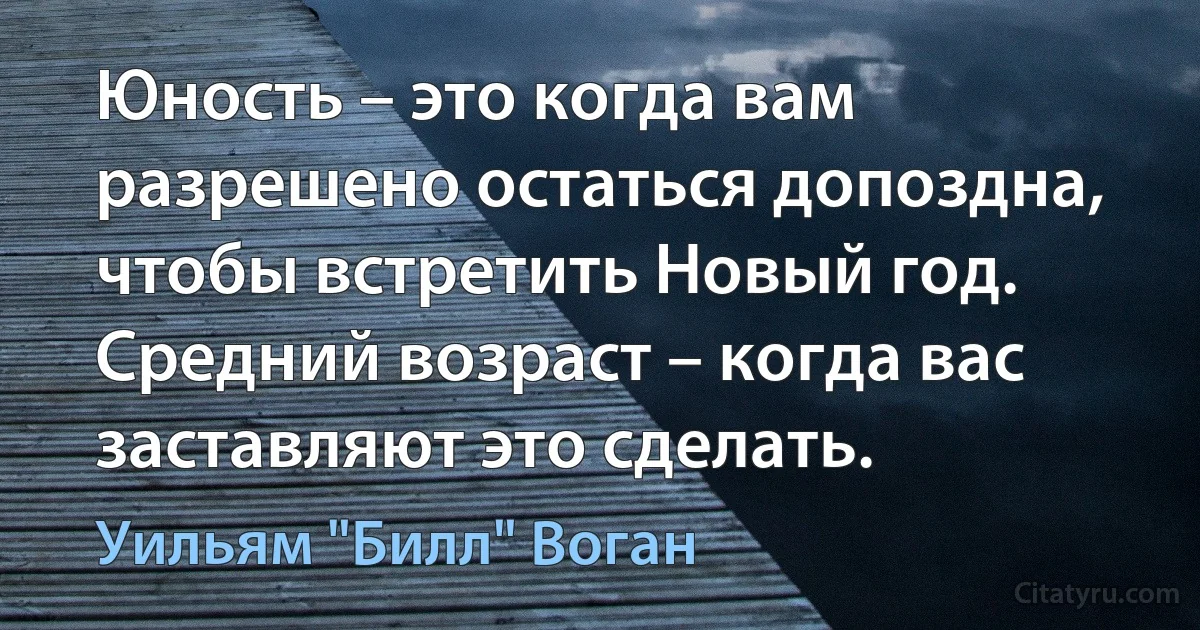 Юность – это когда вам разрешено остаться допоздна, чтобы встретить Новый год. Средний возраст – когда вас заставляют это сделать. (Уильям "Билл" Воган)