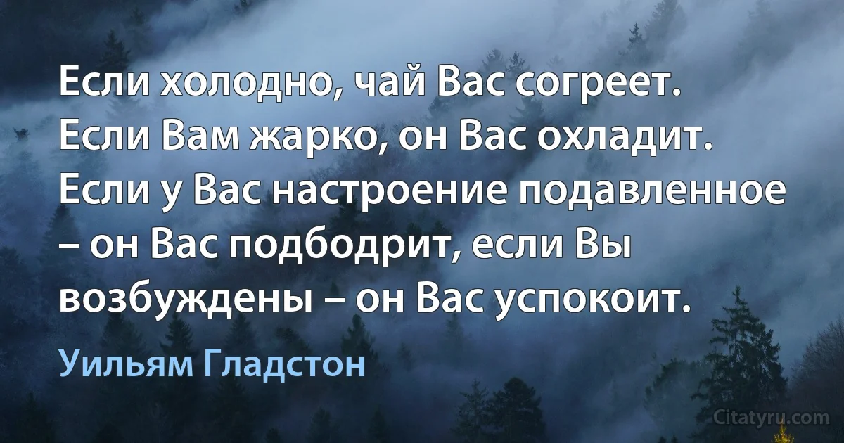 Если холодно, чай Вас согреет. Если Вам жарко, он Вас охладит. Если у Вас настроение подавленное – он Вас подбодрит, если Вы возбуждены – он Вас успокоит. (Уильям Гладстон)