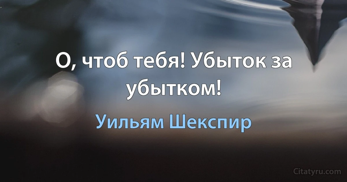 О, чтоб тебя! Убыток за убытком! (Уильям Шекспир)