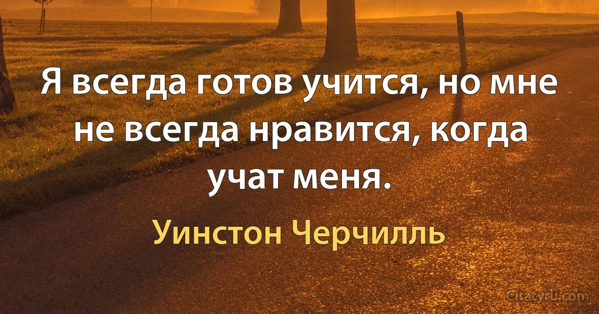 Я всегда готов учится, но мне не всегда нравится, когда учат меня. (Уинстон Черчилль)