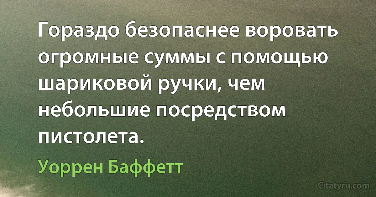 Гораздо безопаснее воровать огромные суммы с помощью шариковой ручки, чем небольшие посредством пистолета. (Уоррен Баффетт)