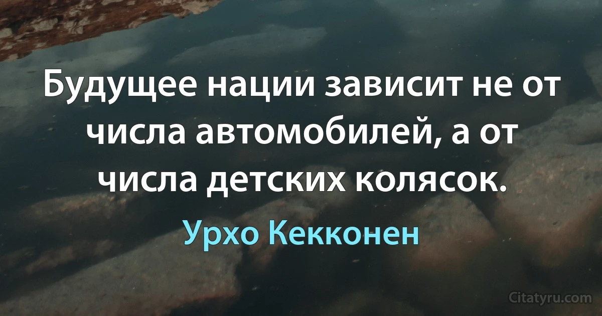 Будущее нации зависит не от числа автомобилей, а от числа детских колясок. (Урхо Кекконен)