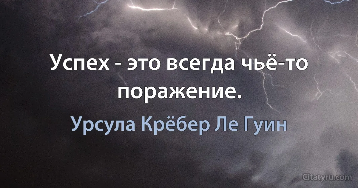 Успех - это всегда чьё-то поражение. (Урсула Крёбер Ле Гуин)