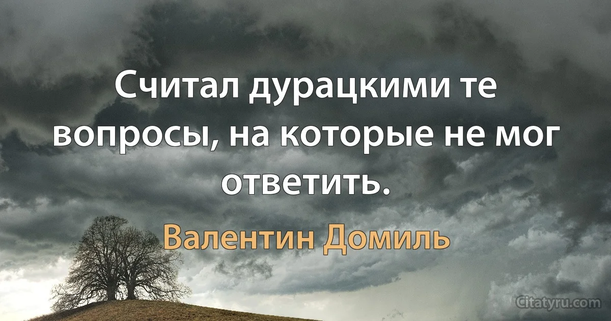 Считал дурацкими те вопросы, на которые не мог ответить. (Валентин Домиль)