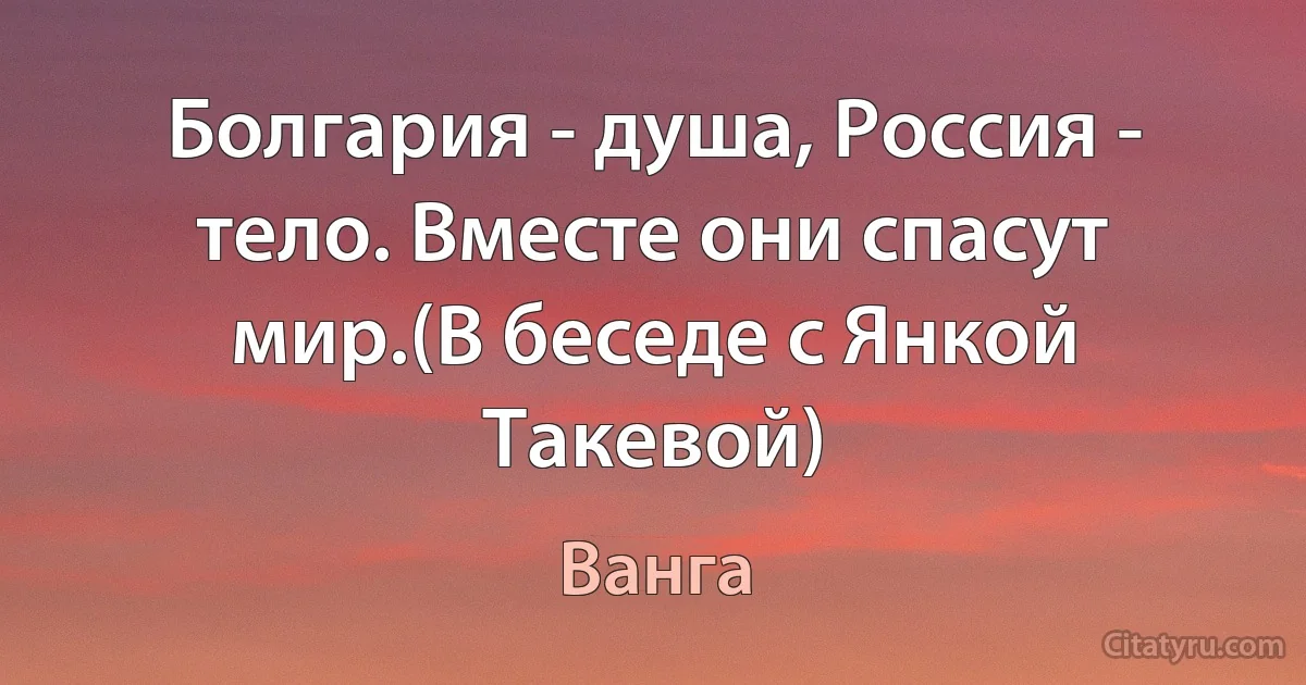 Болгария - душа, Россия - тело. Вместе они спасут мир.(В беседе с Янкой Такевой) (Ванга)