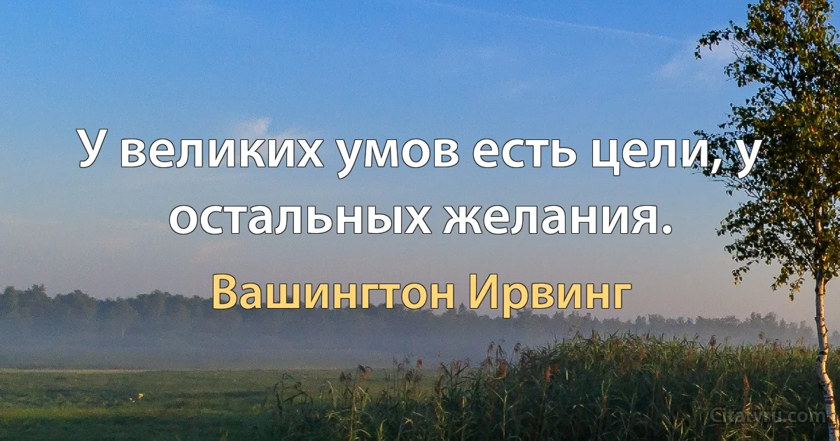 У великих умов есть цели, у остальных желания. (Вашингтон Ирвинг)