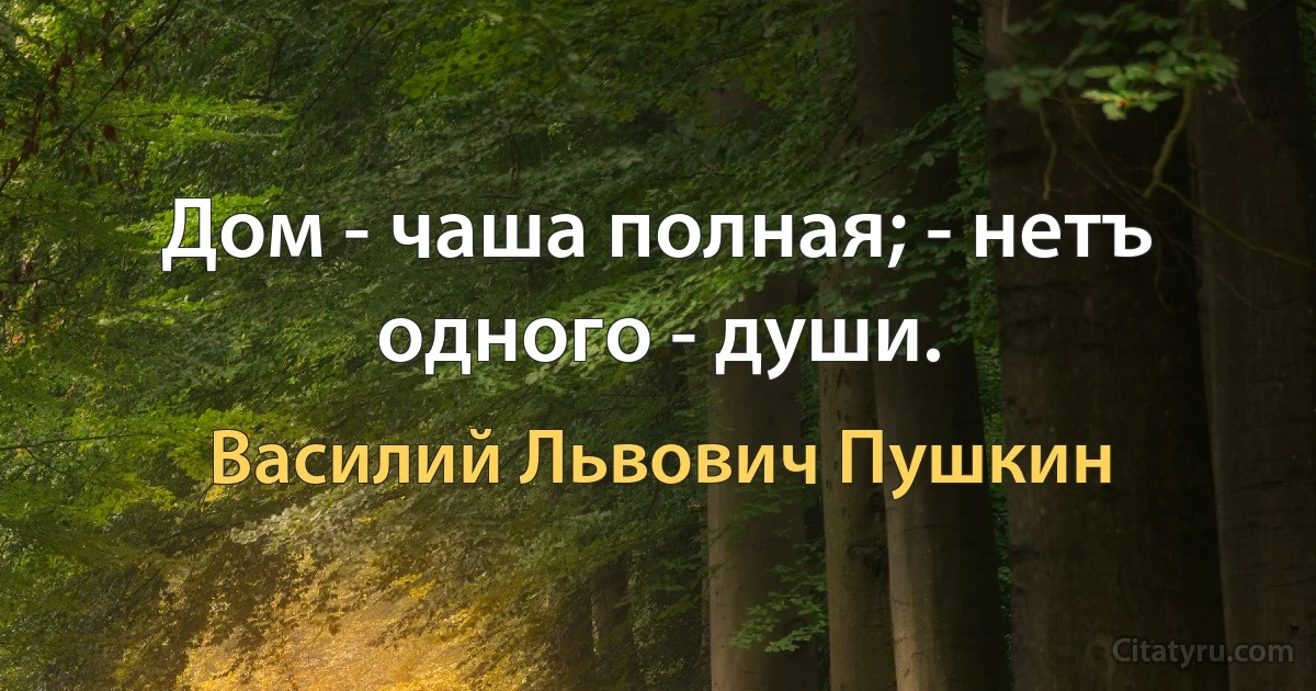 Дом - чаша полная; - нетъ одного - души. (Василий Львович Пушкин)