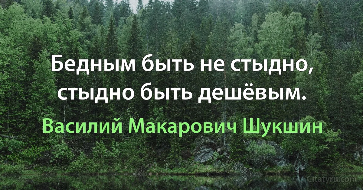 Бедным быть не стыдно, стыдно быть дешёвым. (Василий Макарович Шукшин)