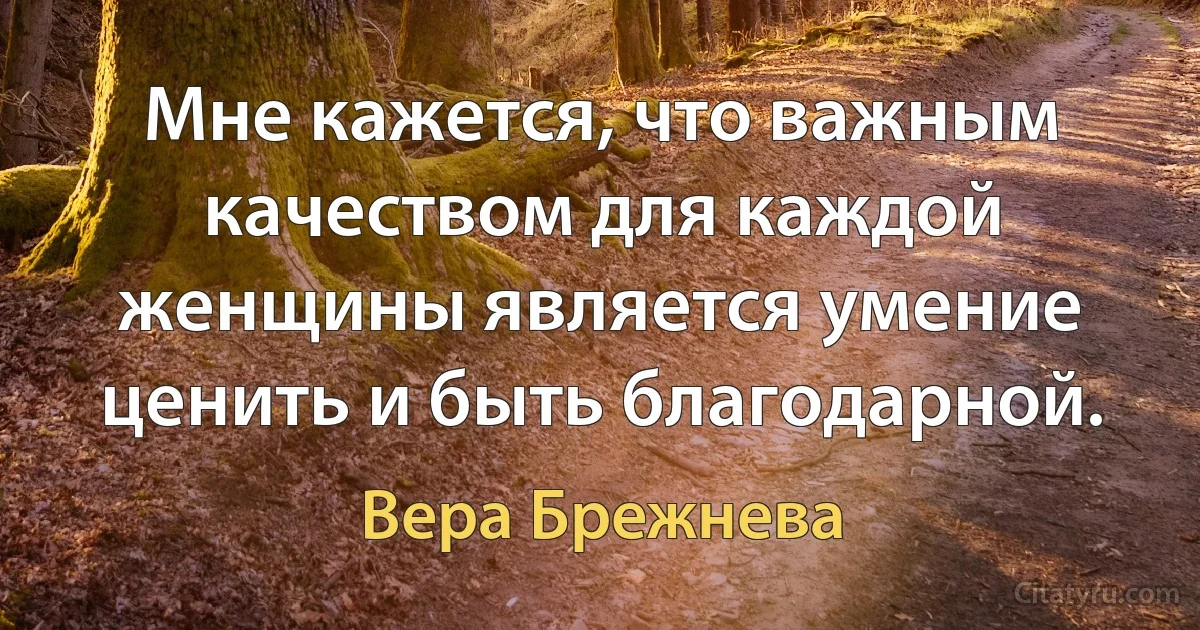 Мне кажется, что важным качеством для каждой женщины является умение ценить и быть благодарной. (Вера Брежнева)