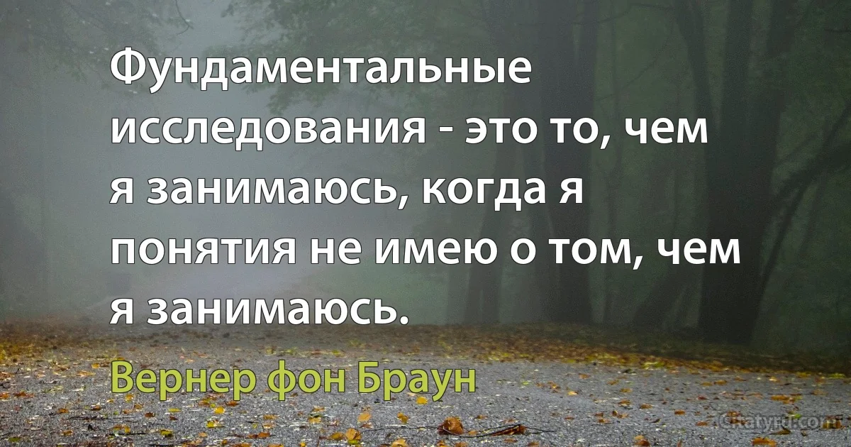 Фундаментальные исследования - это то, чем я занимаюсь, когда я понятия не имею о том, чем я занимаюсь. (Вернер фон Браун)