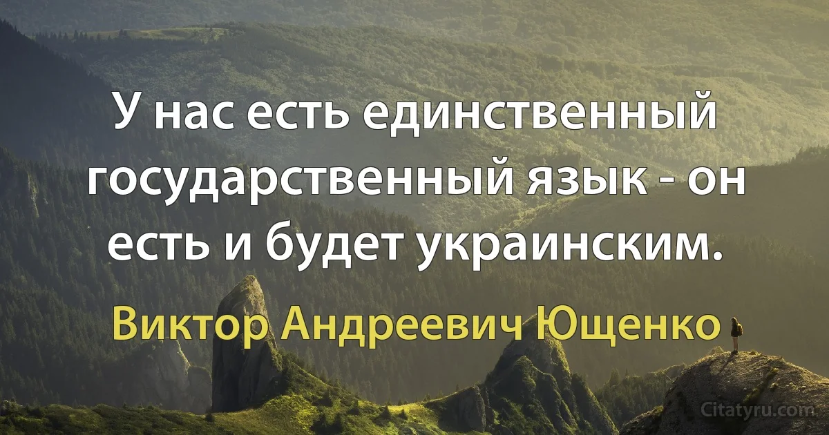 У нас есть единственный государственный язык - он есть и будет украинским. (Виктор Андреевич Ющенко)