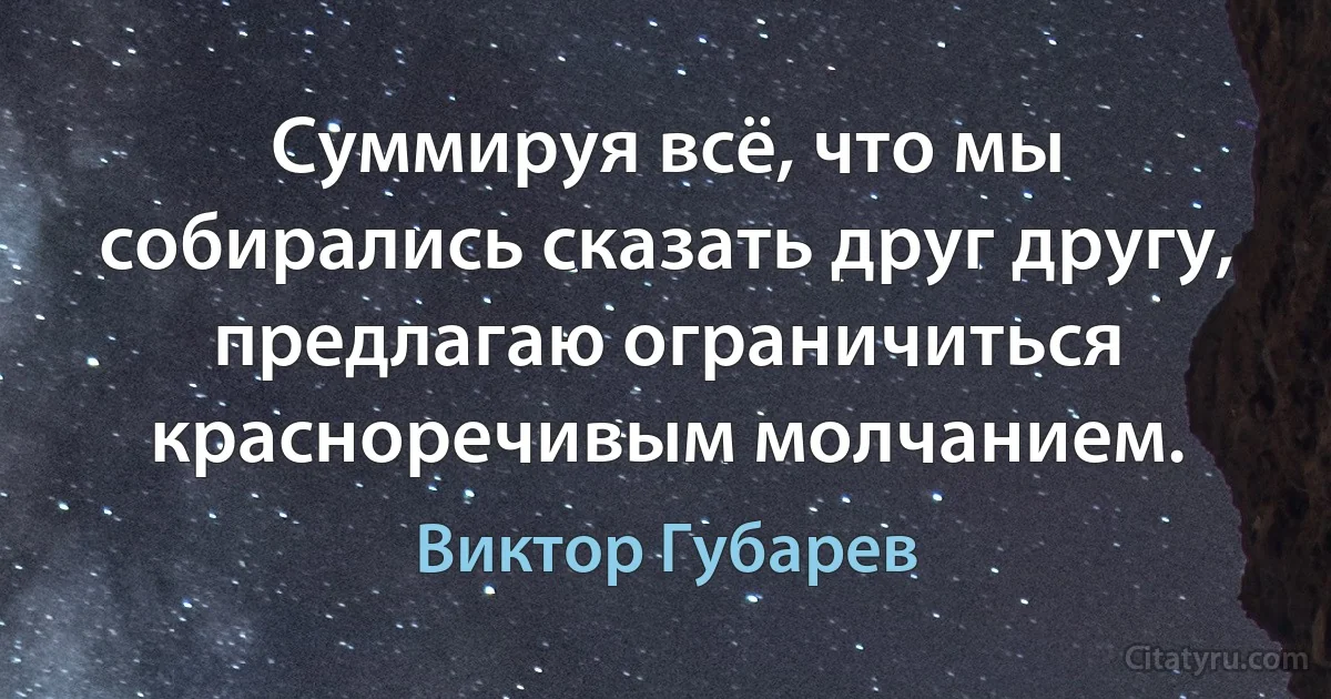 Суммируя всё, что мы собирались сказать друг другу, предлагаю ограничиться красноречивым молчанием. (Виктор Губарев)