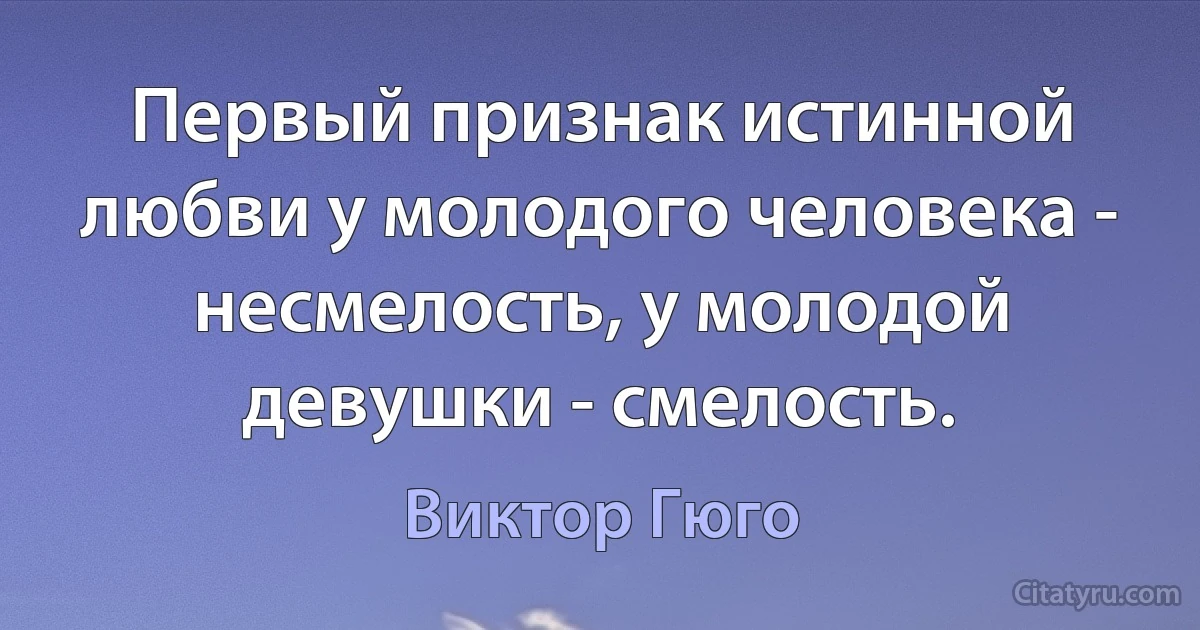 Первый признак истинной любви у молодого человека - несмелость, у молодой девушки - смелость. (Виктор Гюго)