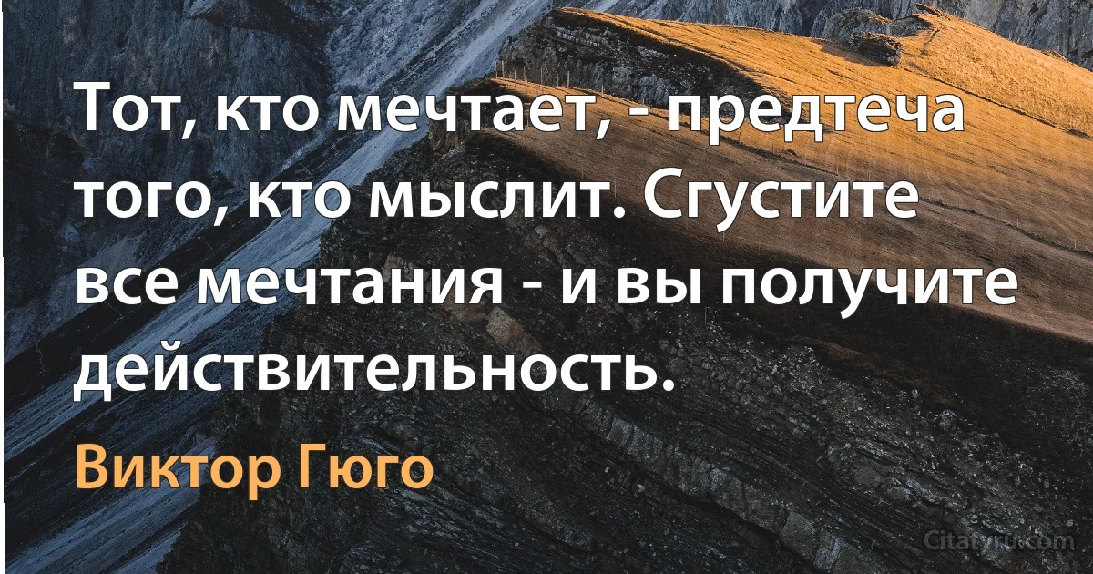 Тот, кто мечтает, - предтеча того, кто мыслит. Сгустите все мечтания - и вы получите действительность. (Виктор Гюго)