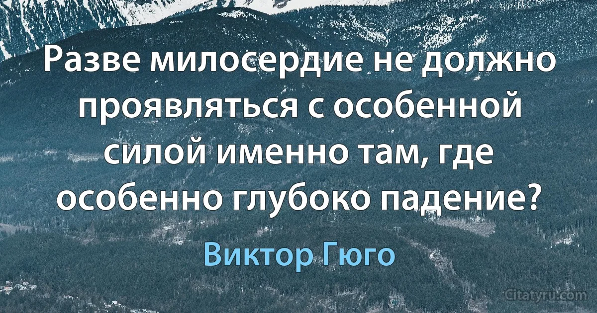 Разве милосердие не должно проявляться с особенной силой именно там, где особенно глубоко падение? (Виктор Гюго)