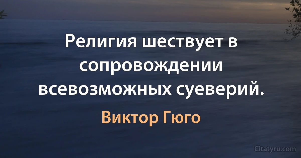 Религия шествует в сопровождении всевозможных суеверий. (Виктор Гюго)