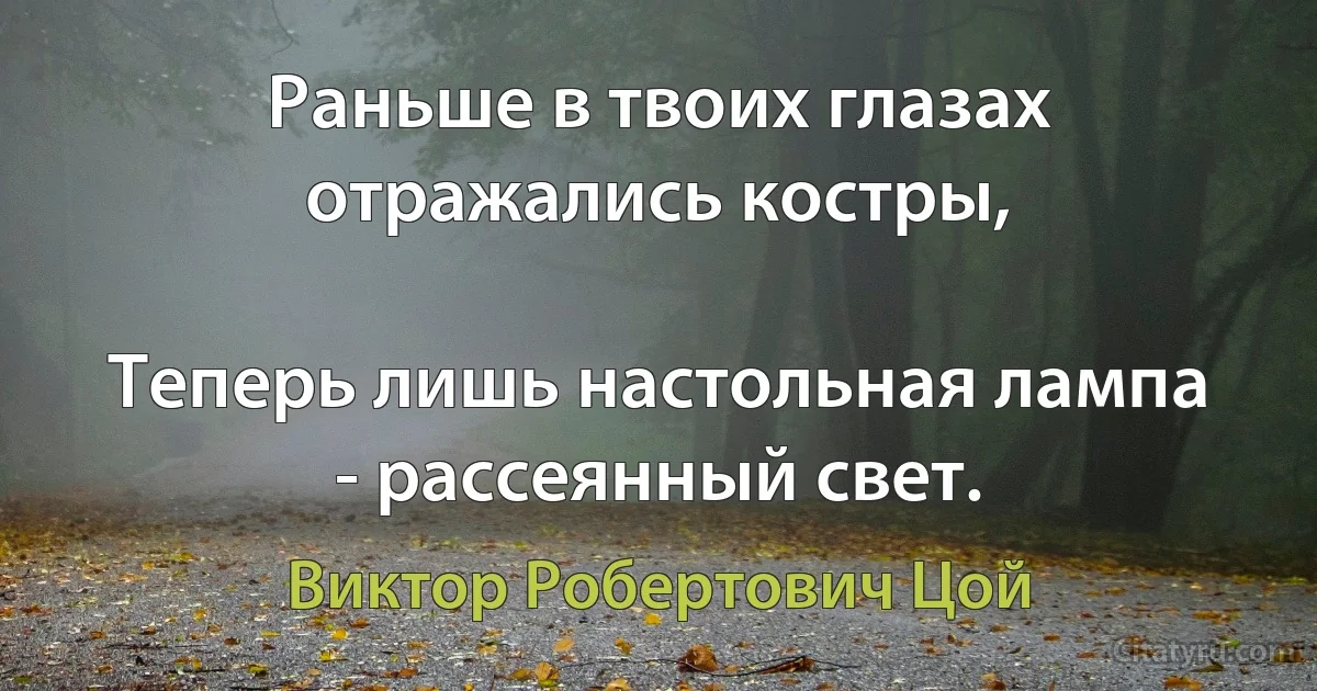 Раньше в твоих глазах отражались костры,

Теперь лишь настольная лампа - рассеянный свет. (Виктор Робертович Цой)