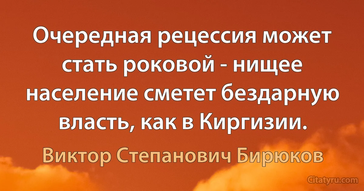 Очередная рецессия может стать роковой - нищее население сметет бездарную власть, как в Киргизии. (Виктор Степанович Бирюков)