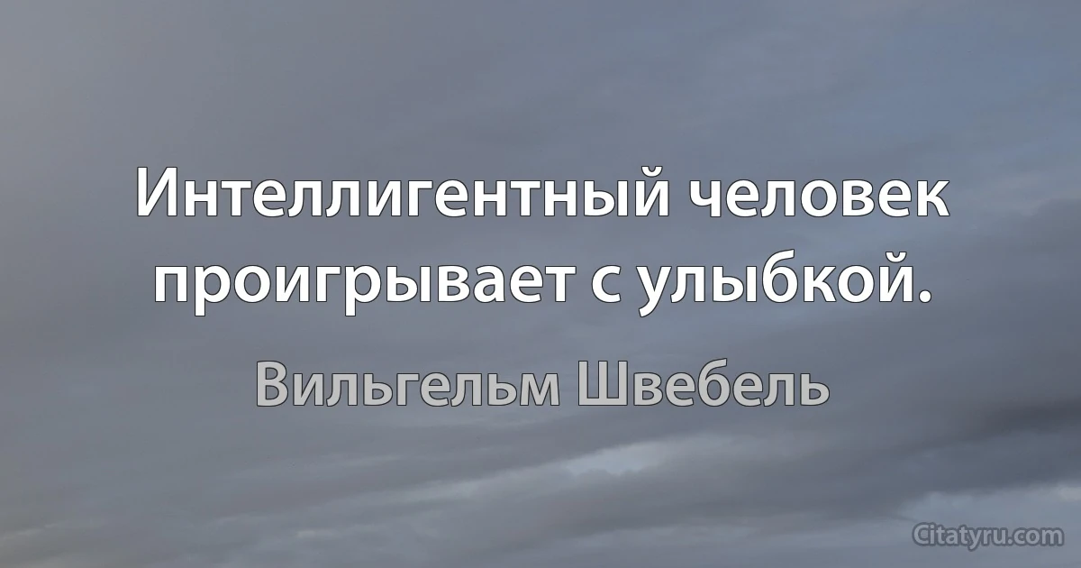 Интеллигентный человек проигрывает с улыбкой. (Вильгельм Швебель)