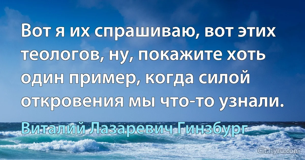 Вот я их спрашиваю, вот этих теологов, ну, покажите хоть один пример, когда силой откровения мы что-то узнали. (Виталий Лазаревич Гинзбург)