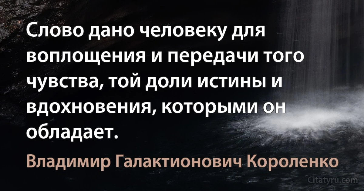 Слово дано человеку для воплощения и передачи того чувства, той доли истины и вдохновения, которыми он обладает. (Владимир Галактионович Короленко)