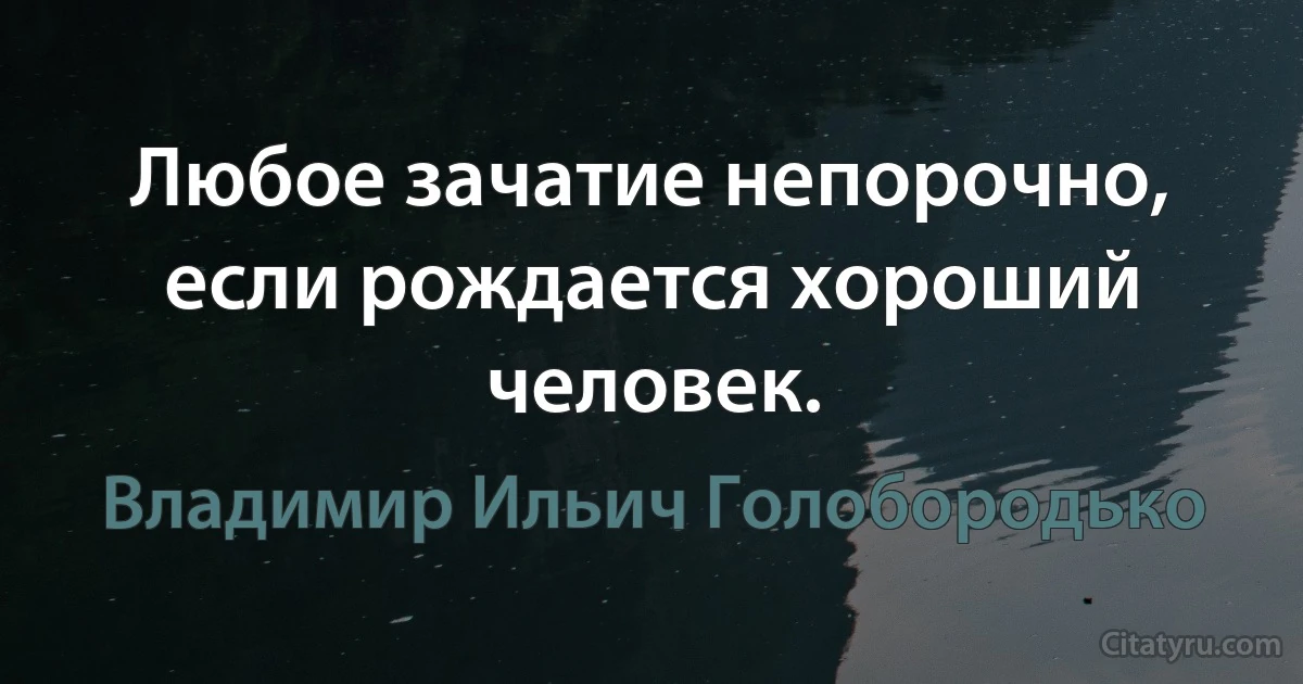 Любое зачатие непорочно, если рождается хороший человек. (Владимир Ильич Голобородько)